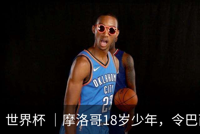 世界杯 ｜摩洛哥18岁少年，令巴西中场尽失锋芒